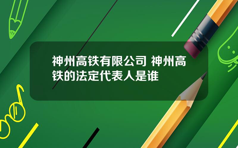 神州高铁有限公司 神州高铁的法定代表人是谁